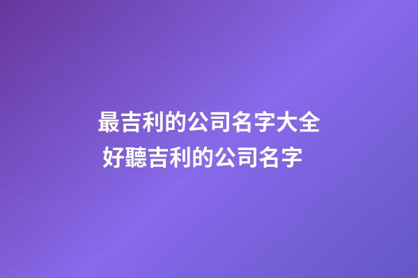 最吉利的公司名字大全 好聽吉利的公司名字-第1張-公司起名-玄機派